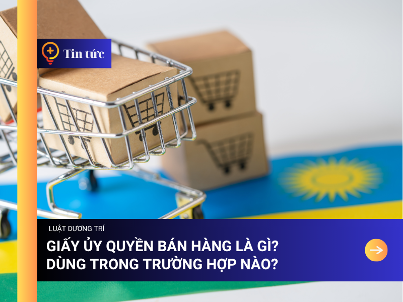 Giấy ủy quyền bán hàng là gì? Dùng trong trường hợp nào?