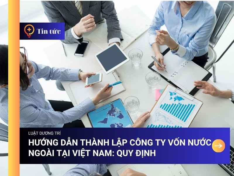 Hướng Dẫn Thành Lập Công Ty Vốn Nước Ngoài Tại Việt Nam: Quy Định, Hồ Sơ 
