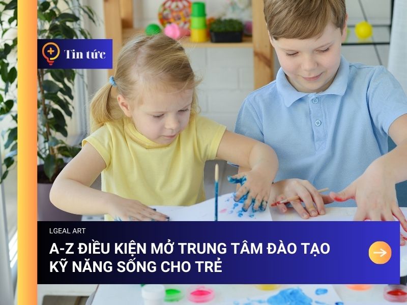 A-Z Điều Kiện Mở Trung Tâm Đào Tạo Kỹ Năng Sống Cho Trẻ